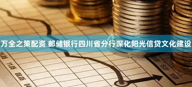万全之策配资 邮储银行四川省分行深化阳光信贷文化建设