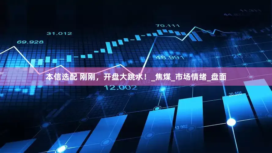 本信选配 刚刚，开盘大跳水！_焦煤_市场情绪_盘面