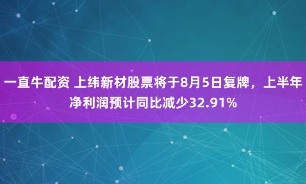 一直牛配资 上纬新材股票将于8月5日复牌，上半年净利润预计同比减少32.91%
