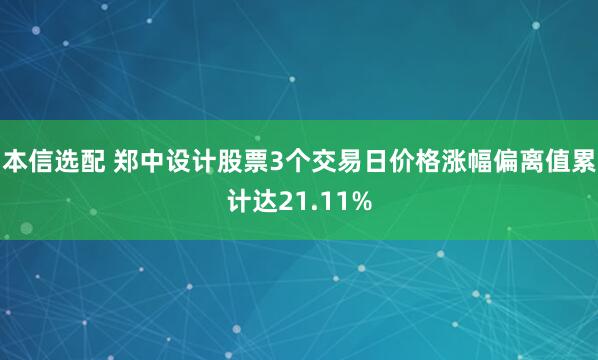 本信选配 郑中设计股票3个交易日价格涨幅偏离值累计达21.11%