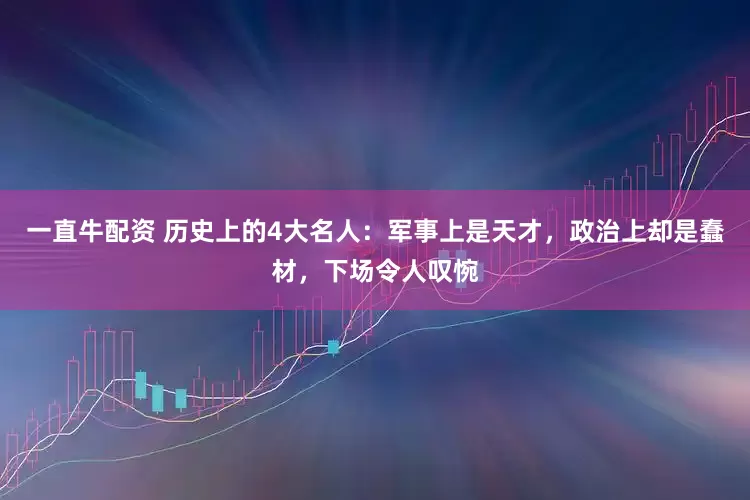 一直牛配资 历史上的4大名人：军事上是天才，政治上却是蠢材，下场令人叹惋