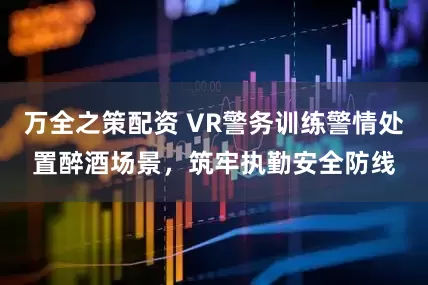 万全之策配资 VR警务训练警情处置醉酒场景，筑牢执勤安全防线