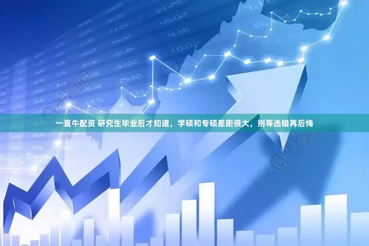 一直牛配资 研究生毕业后才知道，学硕和专硕差距很大，别等选错再后悔