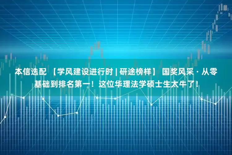 本信选配 【学风建设进行时 | 研途榜样】 国奖风采 · 从零基础到排名第一！这位华理法学硕士生太牛了！